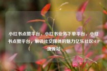 小红书点赞平台，小红书业务下单平台，小红书点赞平台，解锁社交媒体的魅力亿乐社区SUP货源站