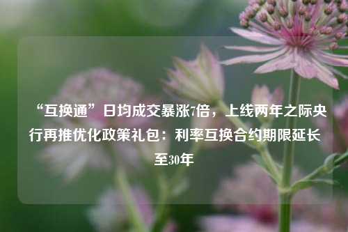 “互换通”日均成交暴涨7倍，上线两年之际央行再推优化政策礼包：利率互换合约期限延长至30年  第1张