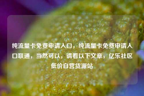 纯流量卡免费申请入口，纯流量卡免费申请入口联通，当然可以	，请看以下文章，亿乐社区低价自营货源站  第1张