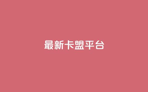 最新卡盟平台 - 最热门的联盟平台新版本发布！  第1张