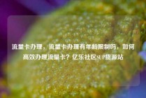 流量卡办理，流量卡办理有年龄限制吗，如何高效办理流量卡？亿乐社区SUP货源站