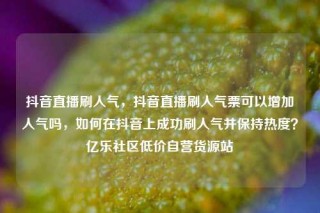 抖音直播刷人气，抖音直播刷人气票可以增加人气吗，如何在抖音上成功刷人气并保持热度？亿乐社区低价自营货源站