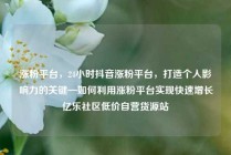 涨粉平台，24小时抖音涨粉平台，打造个人影响力的关键—如何利用涨粉平台实现快速增长亿乐社区低价自营货源站