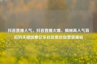 抖音直播人气，抖音直播火爆，揭秘高人气背后的关键因素亿乐社区低价自营货源站