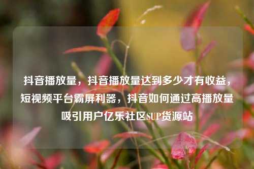 抖音播放量，抖音播放量达到多少才有收益	，短视频平台霸屏利器，抖音如何通过高播放量吸引用户亿乐社区SUP货源站  第1张